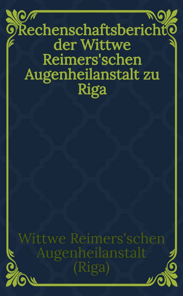 Rechenschaftsbericht der Wittwe Reimers'schen Augenheilanstalt zu Riga