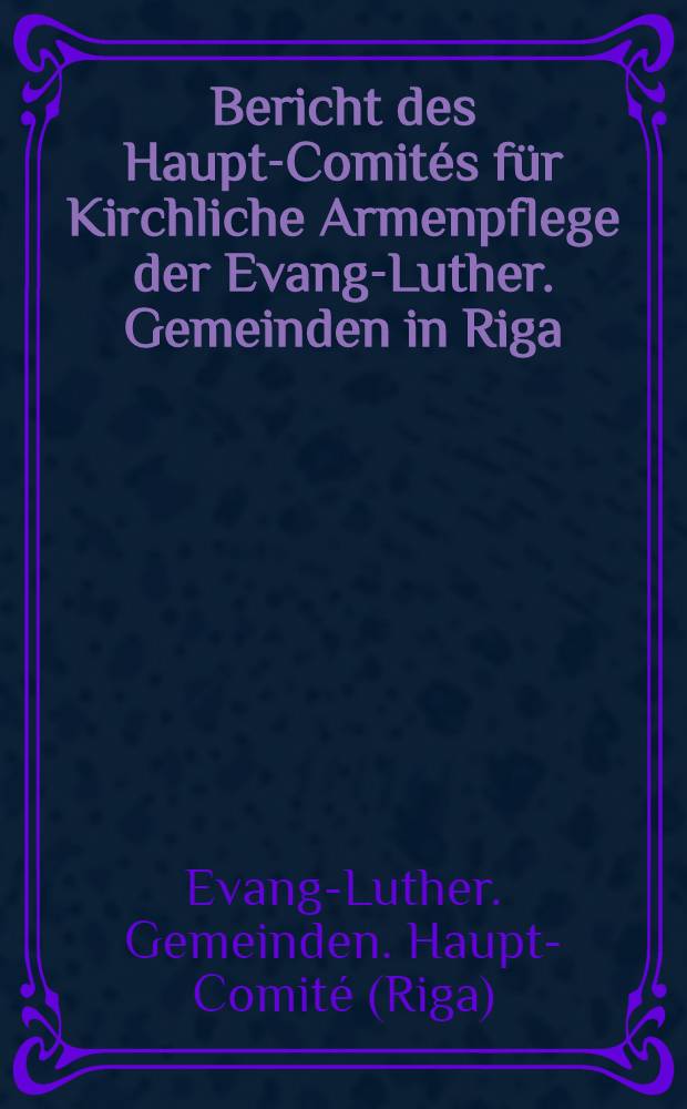 Bericht des Haupt-Comités für Kirchliche Armenpflege der Evang-Luther. Gemeinden in Riga