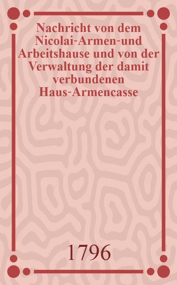 Nachricht von dem Nicolai-Armen-und Arbeitshause und von der Verwaltung der damit verbundenen Haus-Armencasse : Rechenschaft