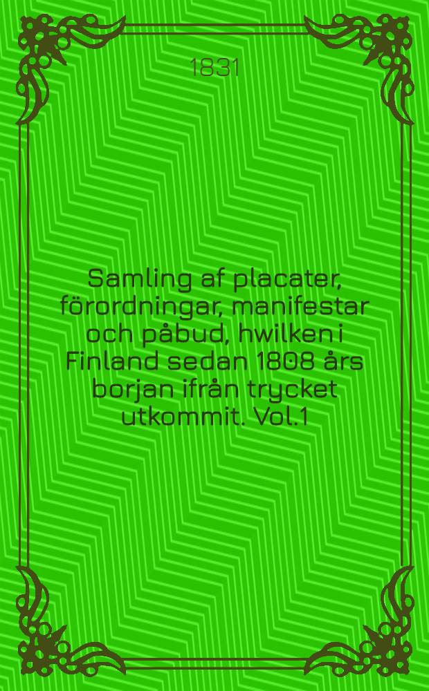 Samling af placater, förordningar, manifestar och påbud, hwilken i Finland sedan 1808 års borjan ifrån trycket utkommit. Vol.1