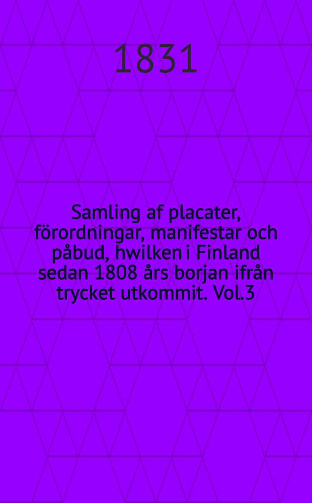 Samling af placater, förordningar, manifestar och påbud, hwilken i Finland sedan 1808 års borjan ifrån trycket utkommit. Vol.3
