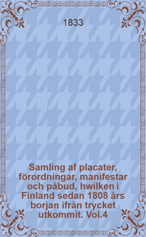 Samling af placater, förordningar, manifestar och påbud, hwilken i Finland sedan 1808 års borjan ifrån trycket utkommit. Vol.4