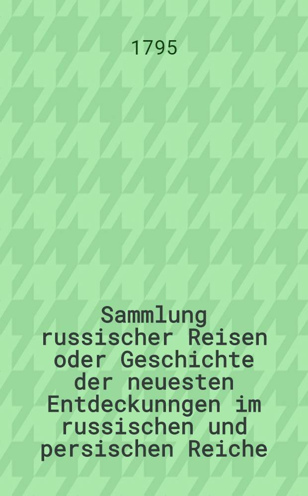 Sammlung russischer Reisen oder Geschichte der neuesten Entdeckunngen im russischen und persischen Reiche : Aus den Werken Pallas, Gmelin... ausgezogen. Vol.4