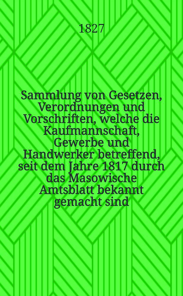 Sammlung von Gesetzen, Verordnungen und Vorschriften, welche die Kaufmannschaft, Gewerbe und Handwerker betreffend, seit dem Jahre 1817 durch das Masowische Amtsblatt bekannt gemacht sind. Vol.2