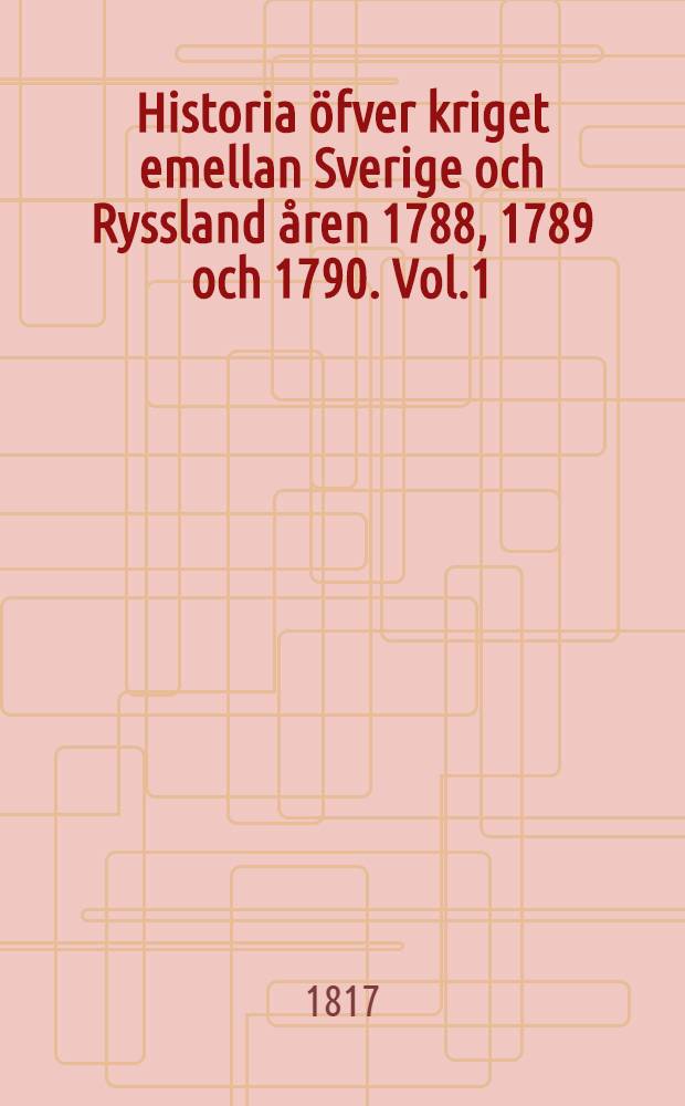 Historia öfver kriget emellan Sverige och Ryssland åren 1788, 1789 och 1790. Vol.1