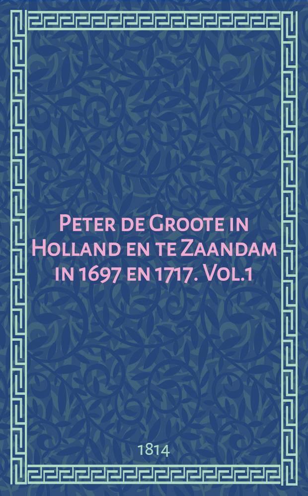 Peter de Groote in Holland en te Zaandam in 1697 en 1717. Vol.1