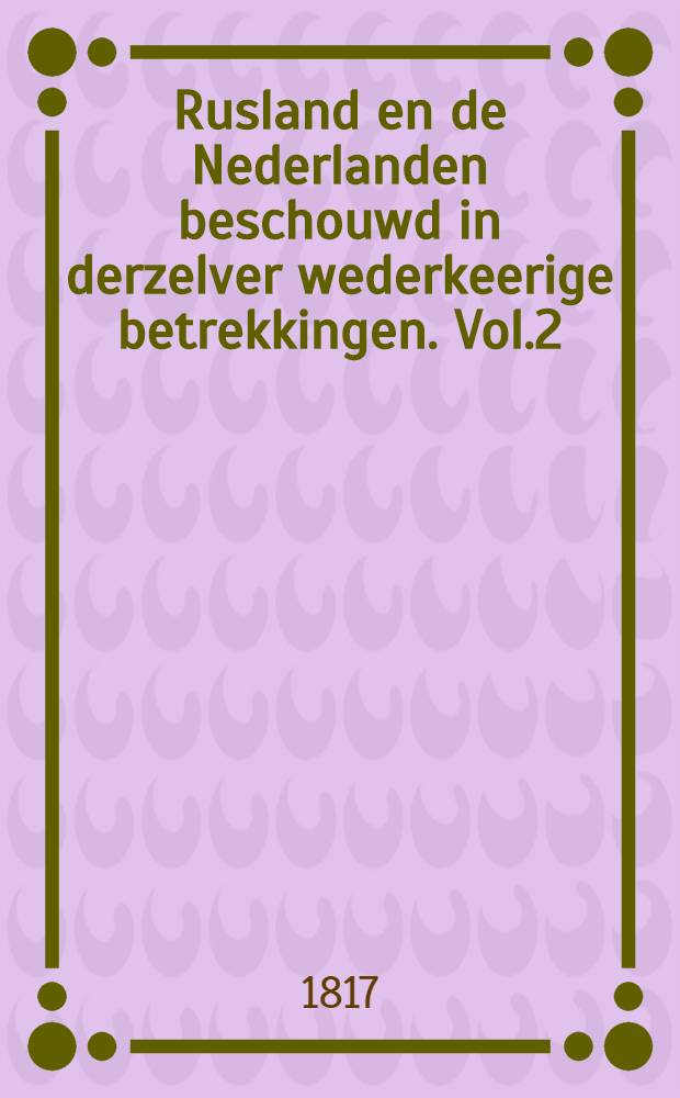 Rusland en de Nederlanden beschouwd in derzelver wederkeerige betrekkingen. Vol.2