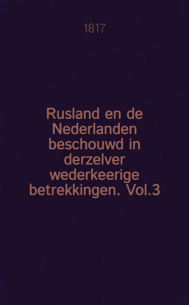 Rusland en de Nederlanden beschouwd in derzelver wederkeerige betrekkingen. Vol.3