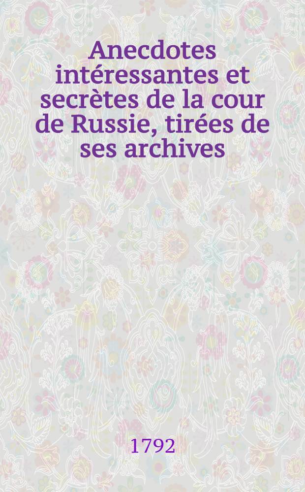 Anecdotes int&eacute;ressantes et secr&egrave;tes de la cour de Russie, tir&eacute;es de ses archives : Publi&eacute;es par un voyageur qui a s&eacute;journ&eacute; treize ans en Russie. Vol.2