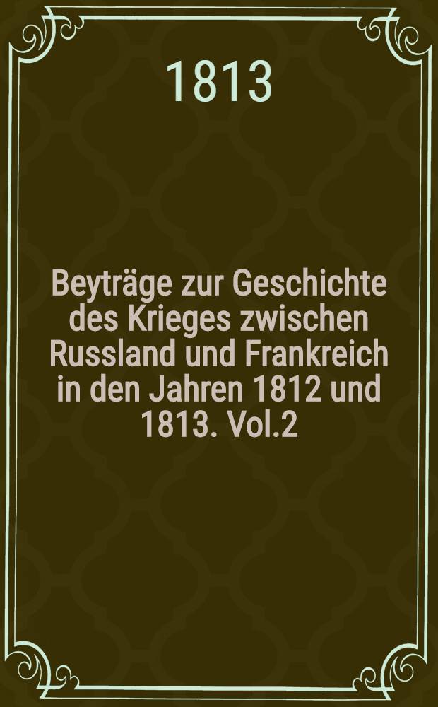 Beytr&auml;ge zur Geschichte des Krieges zwischen Russland und Frankreich in den Jahren 1812 und 1813. Vol.2