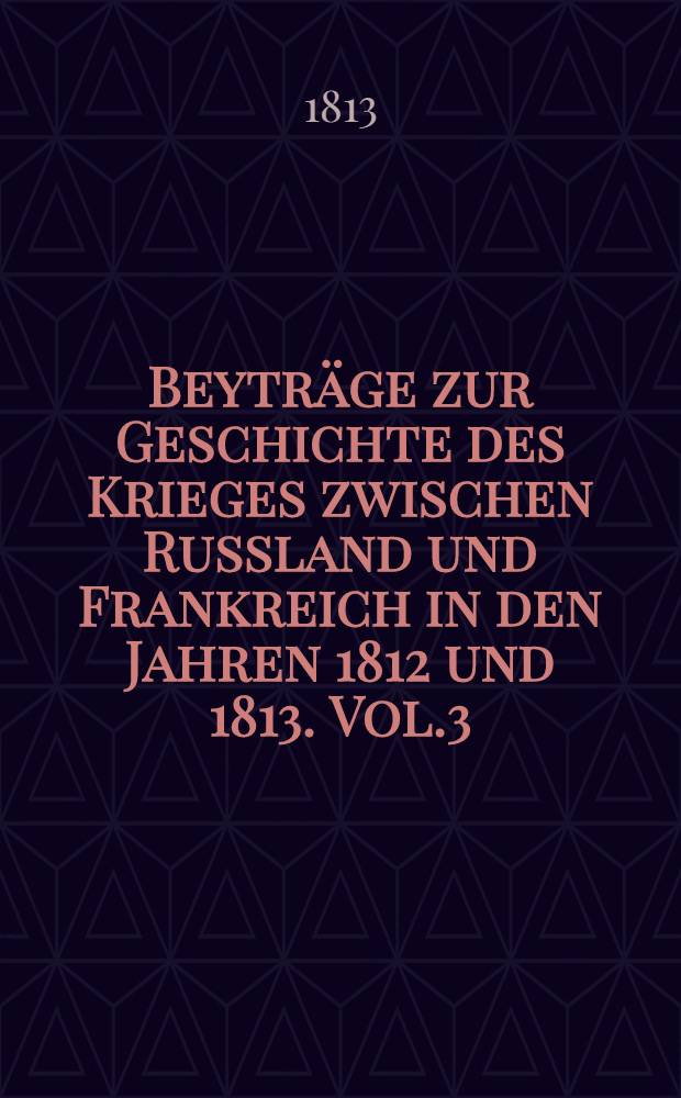 Beyträge zur Geschichte des Krieges zwischen Russland und Frankreich in den Jahren 1812 und 1813. Vol.3