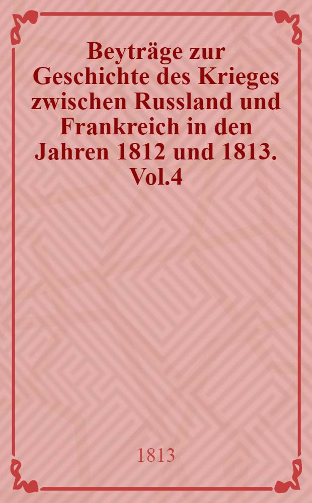 Beyträge zur Geschichte des Krieges zwischen Russland und Frankreich in den Jahren 1812 und 1813. Vol.4