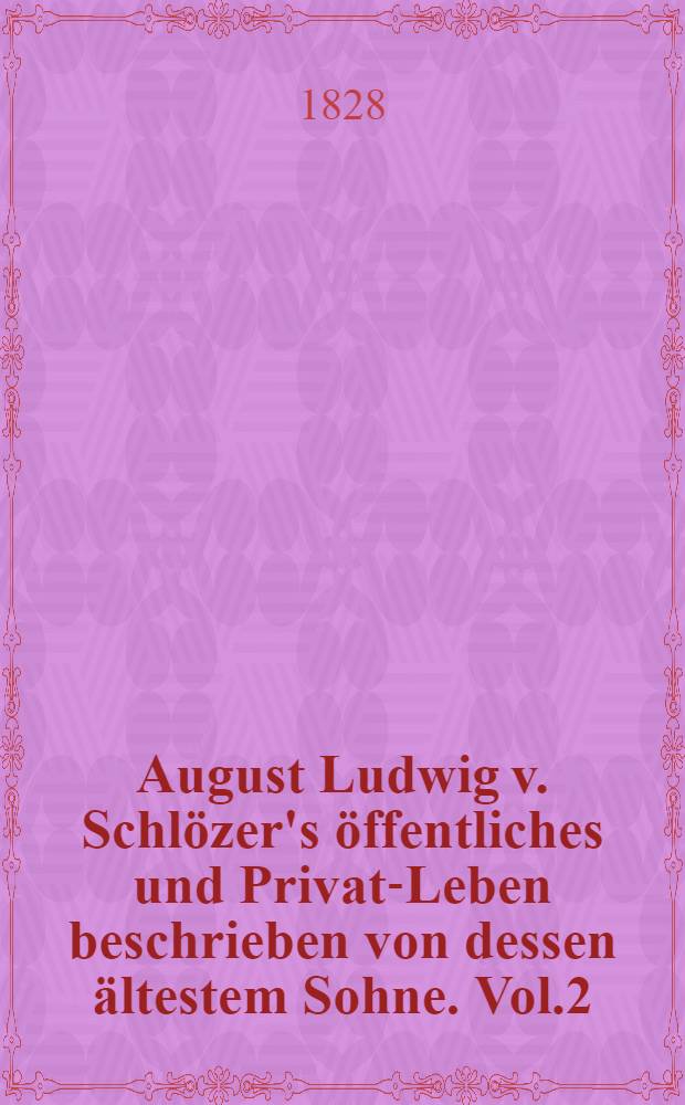 August Ludwig v. Schlözer's öffentliches und Privat-Leben beschrieben von dessen ältestem Sohne. Vol.2