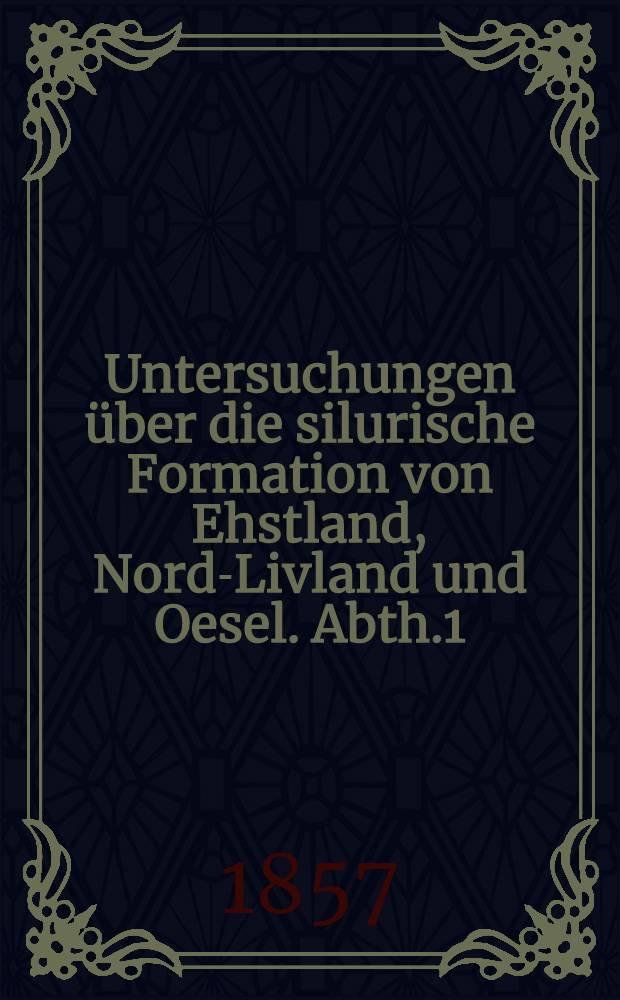 Untersuchungen über die silurische Formation von Ehstland, Nord-Livland und Oesel. Abth.1
