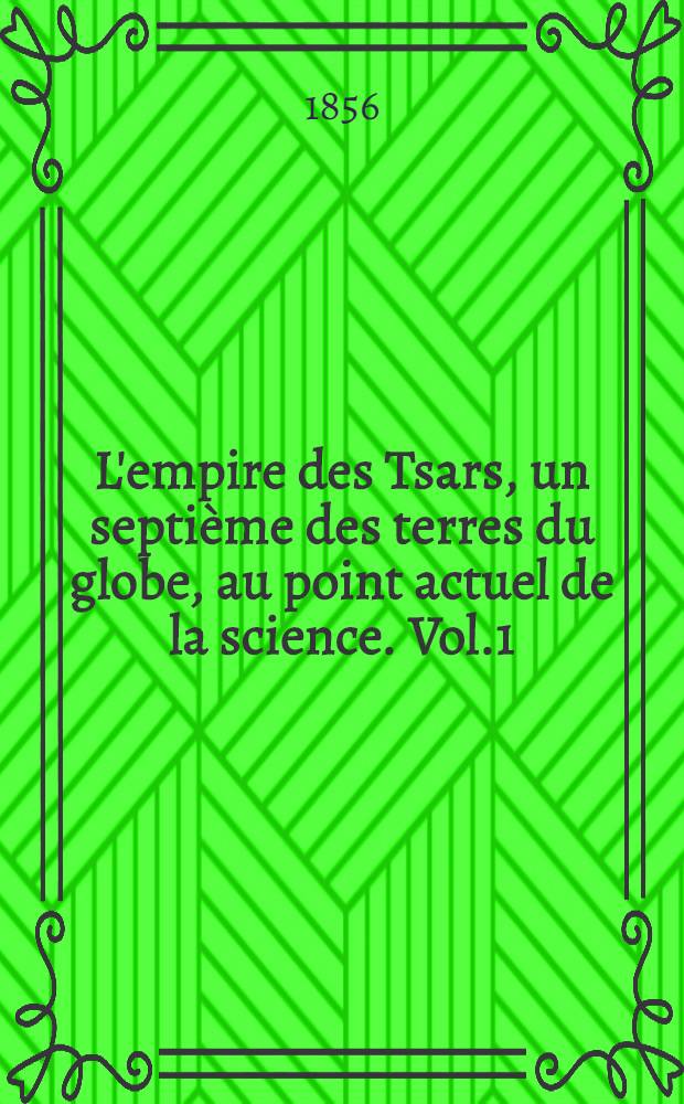 L'empire des Tsars, un septième des terres du globe, au point actuel de la science. Vol.1