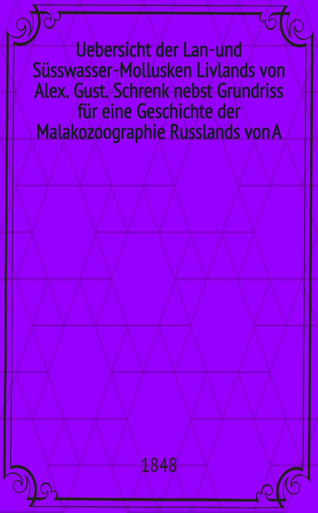 Uebersicht der Land- und Süsswasser-Mollusken Livlands von Alex. Gust. Schrenk nebst Grundriss für eine Geschichte der Malakozoographie Russlands von A. Th. v. Middendorff. Vol.1