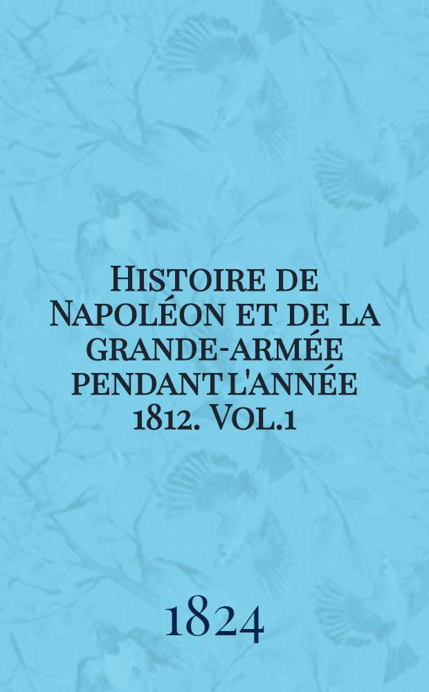 Histoire de Napol&eacute;on et de la grande-arm&eacute;e pendant l'ann&eacute;e 1812. Vol.1
