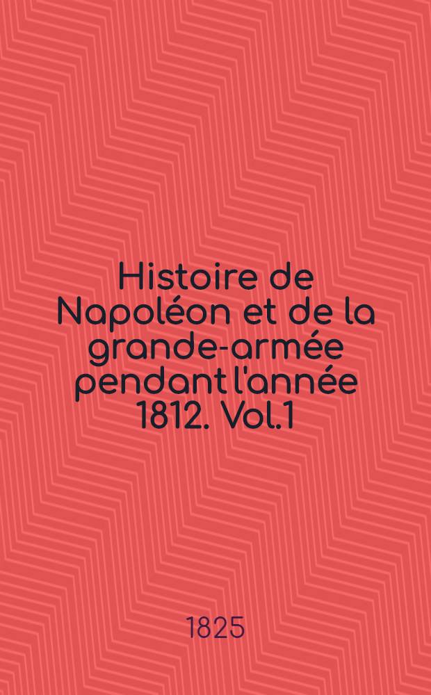 Histoire de Napoléon et de la grande-armée pendant l'année 1812. Vol.1