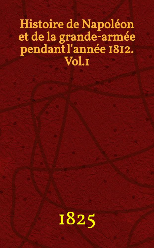 Histoire de Napoléon et de la grande-armée pendant l'année 1812. Vol.1