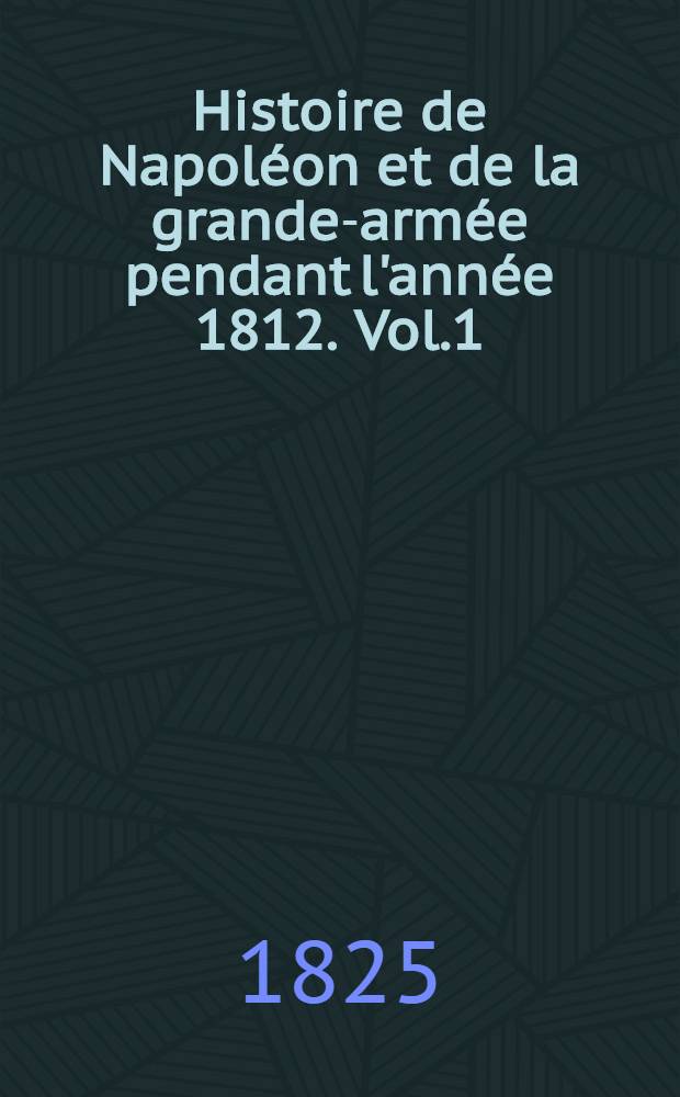 Histoire de Napoléon et de la grande-armée pendant l'année 1812. Vol.1