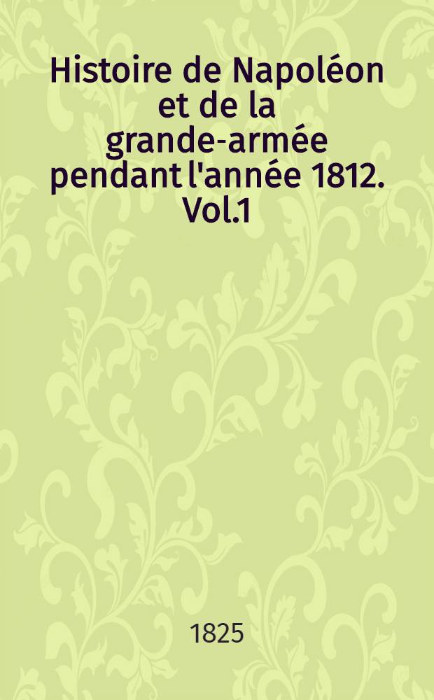 Histoire de Napoléon et de la grande-armée pendant l'année 1812. Vol.1