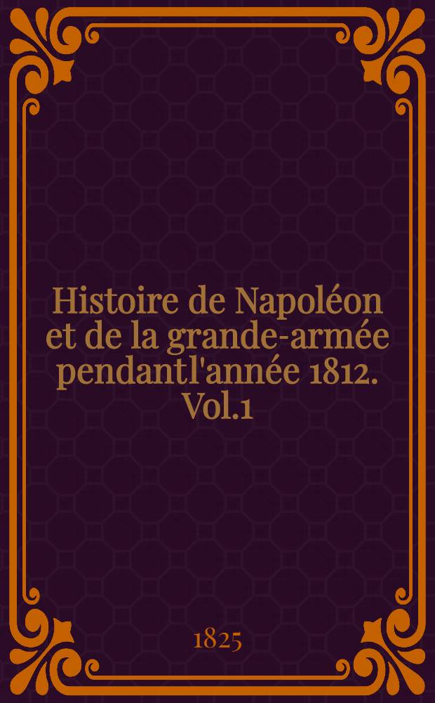 Histoire de Napoléon et de la grande-armée pendant l'année 1812. Vol.1