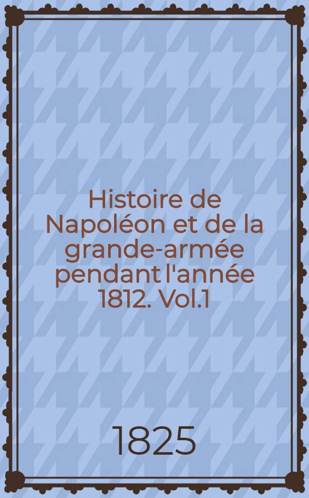 Histoire de Napoléon et de la grande-armée pendant l'année 1812. Vol.1