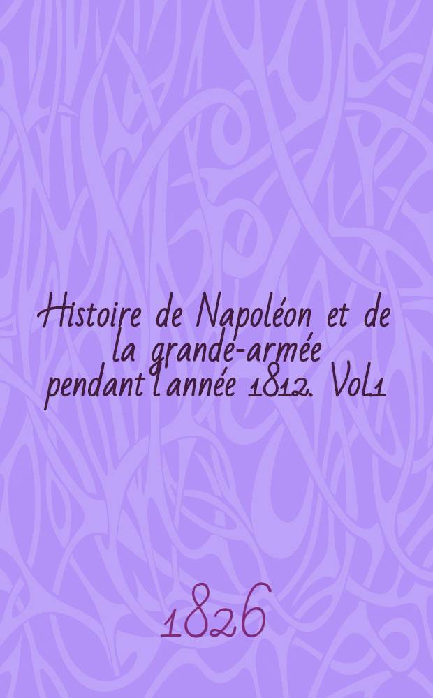 Histoire de Napoléon et de la grande-armée pendant l'année 1812. Vol.1