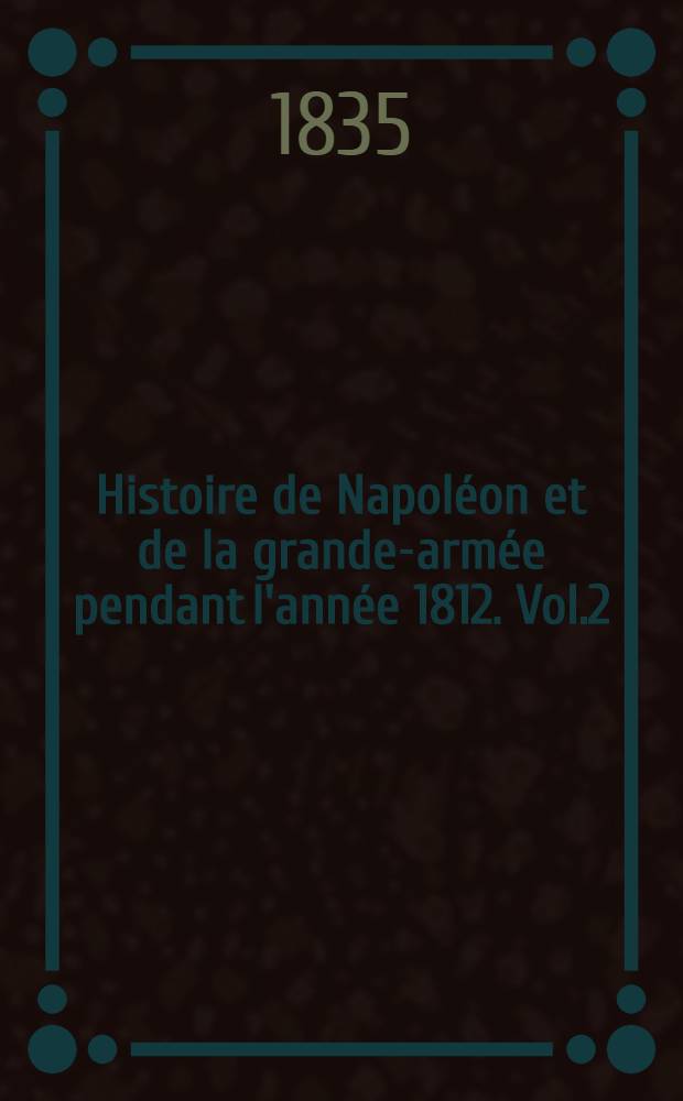 Histoire de Napoléon et de la grande-armée pendant l'année 1812. Vol.2