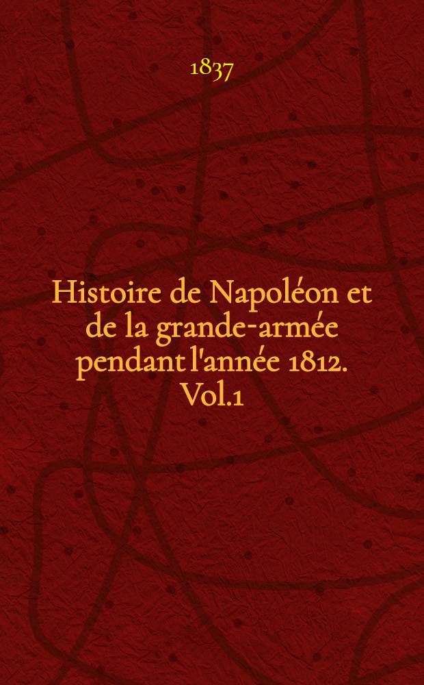 Histoire de Napoléon et de la grande-armée pendant l'année 1812. Vol.1