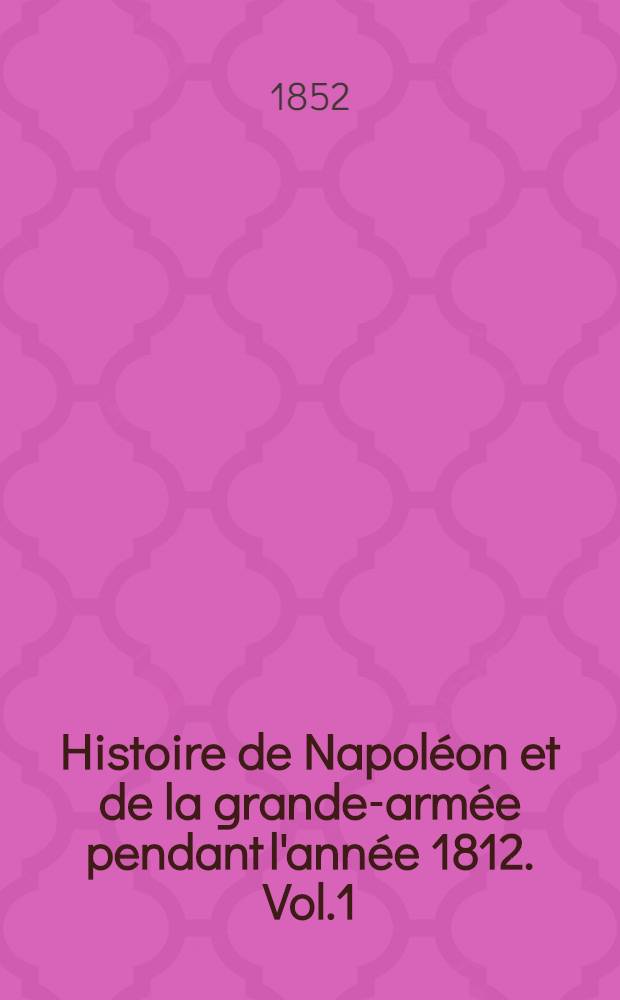 Histoire de Napol&eacute;on et de la grande-arm&eacute;e pendant l'ann&eacute;e 1812. Vol.1