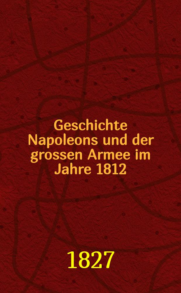 Geschichte Napoleons und der grossen Armee im Jahre 1812 : Aus dem Französischen. Vol.1