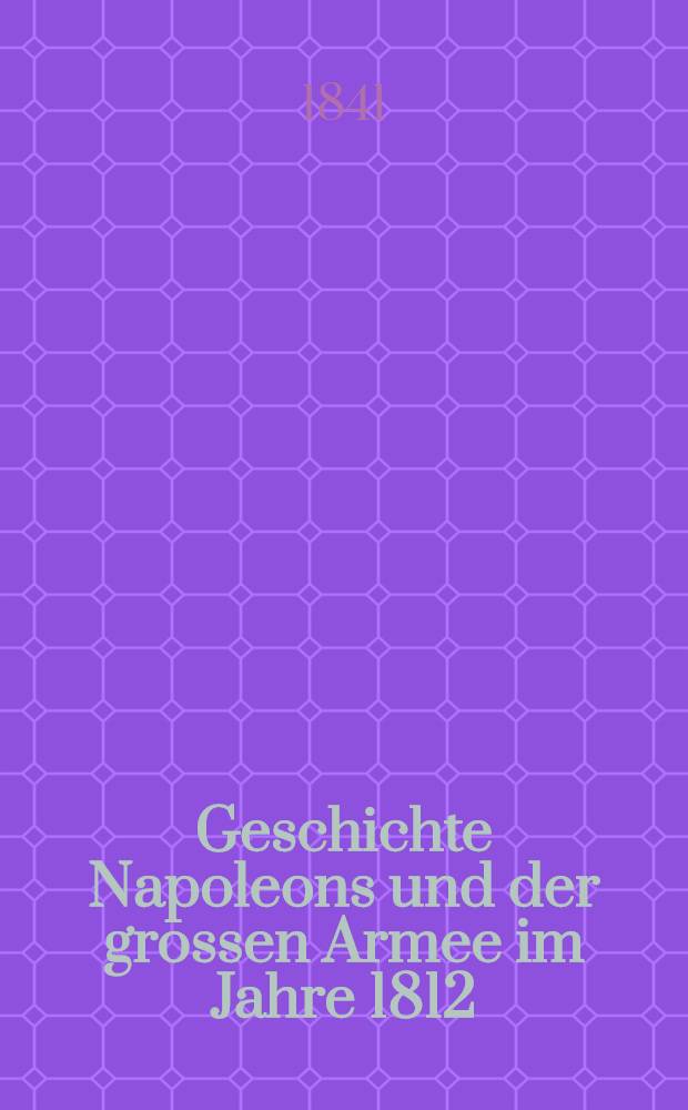 Geschichte Napoleons und der grossen Armee im Jahre 1812 : Aus dem Französischen. Vol.1