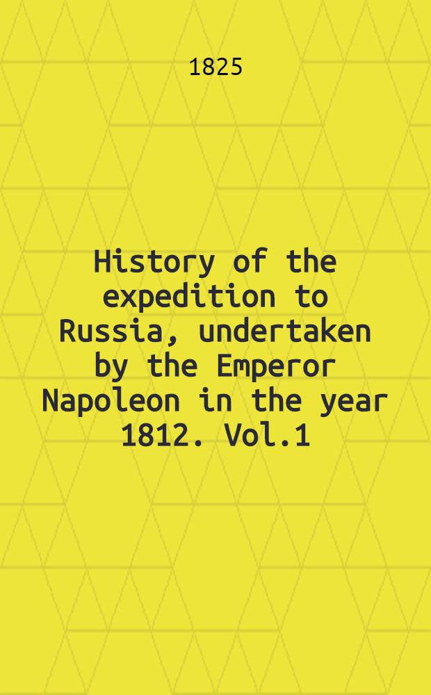 History of the expedition to Russia, undertaken by the Emperor Napoleon in the year 1812. Vol.1