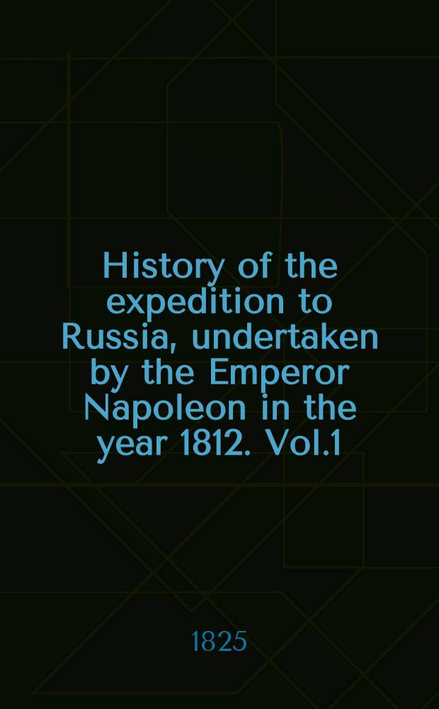 History of the expedition to Russia, undertaken by the Emperor Napoleon in the year 1812. Vol.1