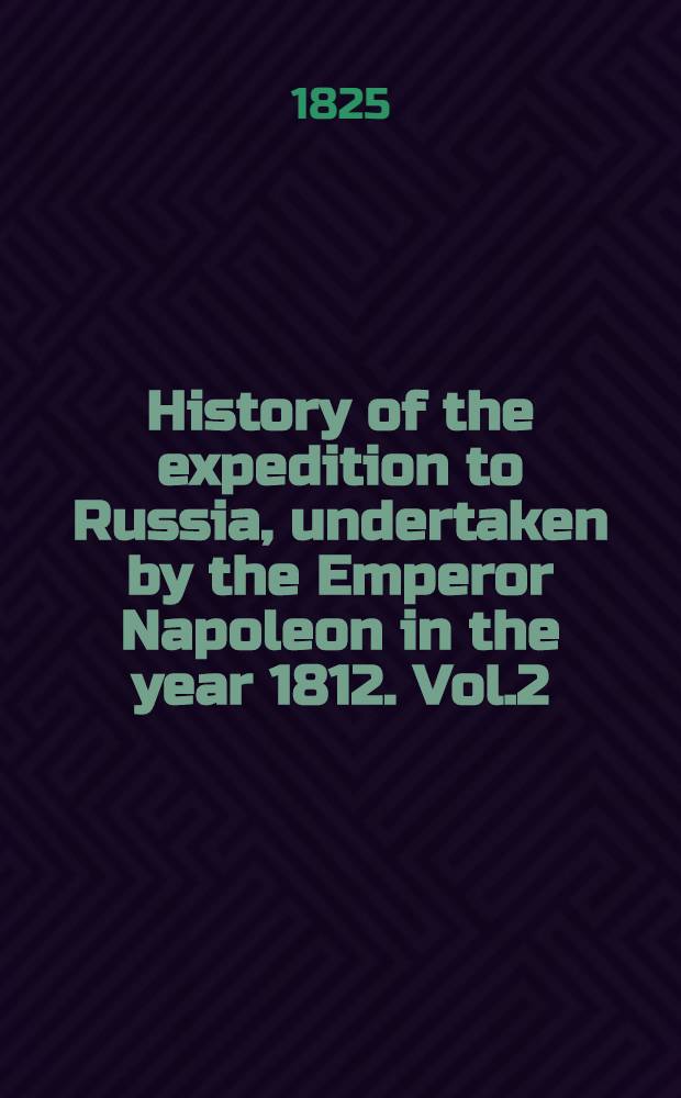 History of the expedition to Russia, undertaken by the Emperor Napoleon in the year 1812. Vol.2