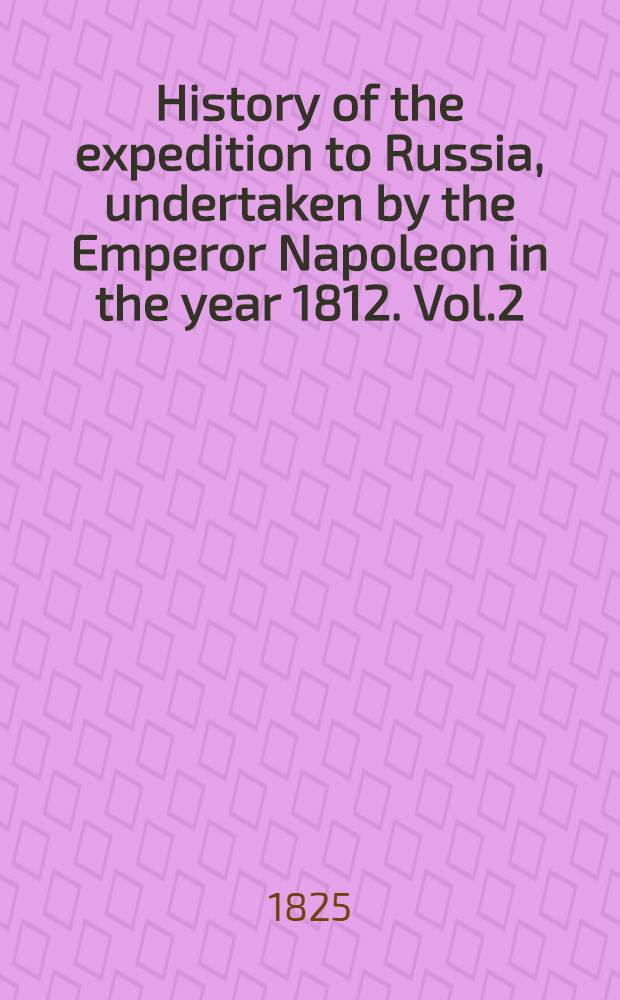 History of the expedition to Russia, undertaken by the Emperor Napoleon in the year 1812. Vol.2
