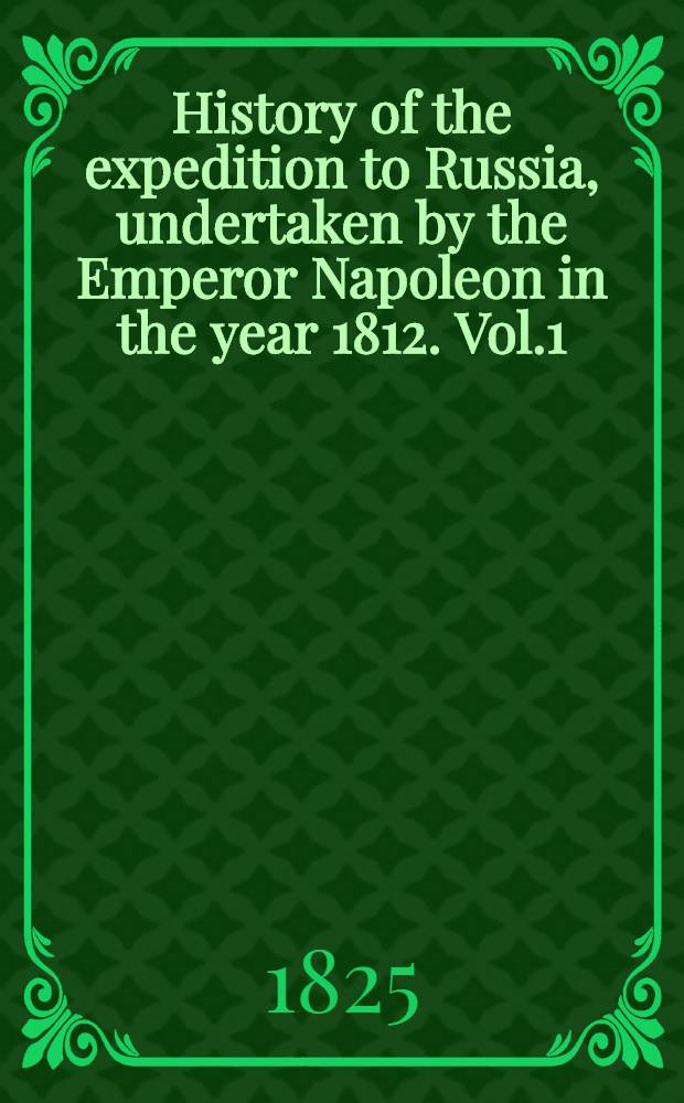 History of the expedition to Russia, undertaken by the Emperor Napoleon in the year 1812. Vol.1