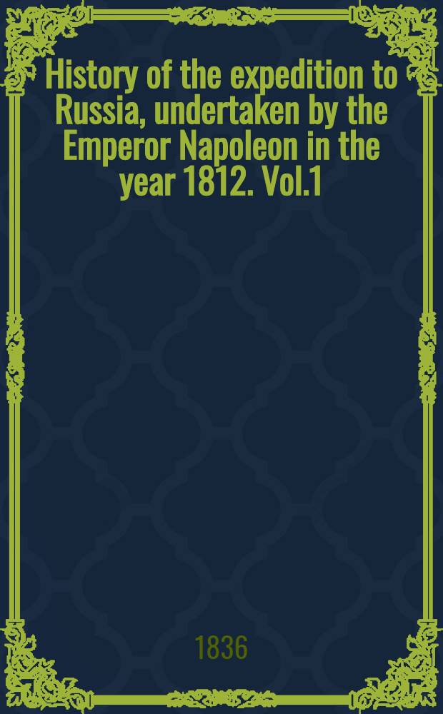 History of the expedition to Russia, undertaken by the Emperor Napoleon in the year 1812. Vol.1