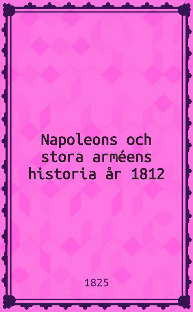 Napoleons och stora arméens historia år 1812 : Öfversättning. Vol.1