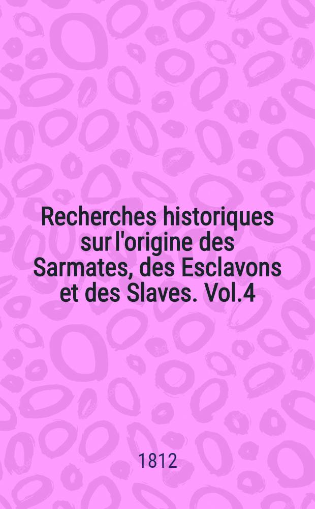 Recherches historiques sur l'origine des Sarmates, des Esclavons et des Slaves. Vol.4
