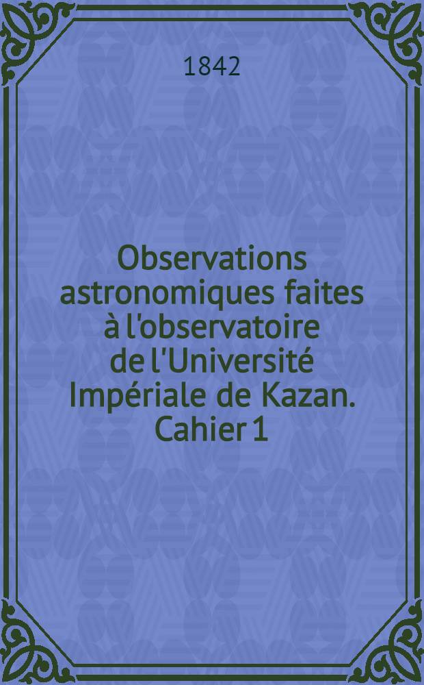 Observations astronomiques faites à l'observatoire de l'Université Impériale de Kazan. Cahier 1