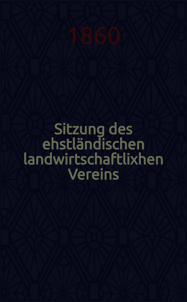 Sitzung des ehstländischen landwirtschaftlixhen Vereins : Sitzung 1, 2, 5