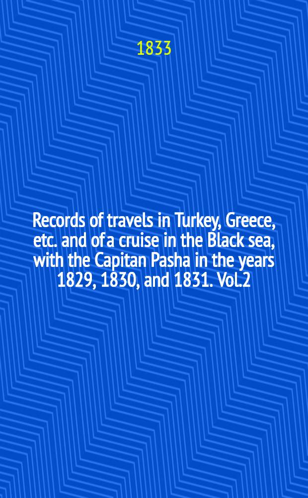 Records of travels in Turkey, Greece, etc. and of a cruise in the Black sea, with the Capitan Pasha in the years 1829, 1830, and 1831. Vol.2