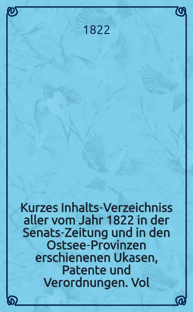 Kurzes Inhalts-Verzeichniss aller vom Jahr 1822 in der Senats-Zeitung und in den Ostsee-Provinzen erschienenen Ukasen, Patente und Verordnungen. Vol.2