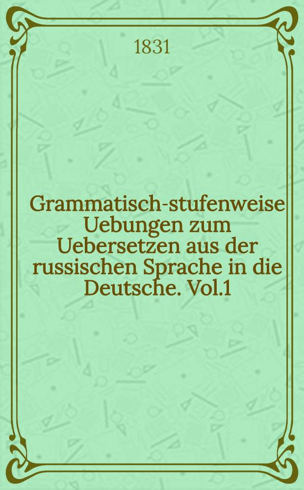 Grammatisch-stufenweise Uebungen zum Uebersetzen aus der russischen Sprache in die Deutsche. Vol.1