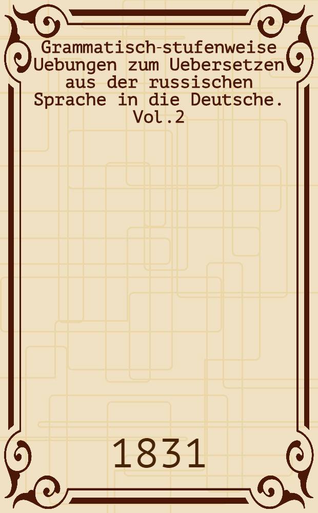 Grammatisch-stufenweise Uebungen zum Uebersetzen aus der russischen Sprache in die Deutsche. Vol.2