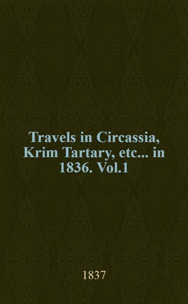 Travels in Circassia, Krim Tartary, etc.... in 1836. Vol.1