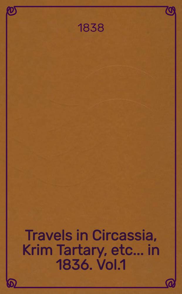Travels in Circassia, Krim Tartary, etc.... in 1836. Vol.1