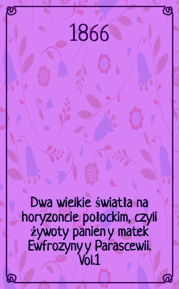 Dwa wielkie światła na horyzoncie połockim, czyli żywoty panien y matek Ewfrozyny y Parascewii. Vol.1 : Dwa wielikie swiatla...